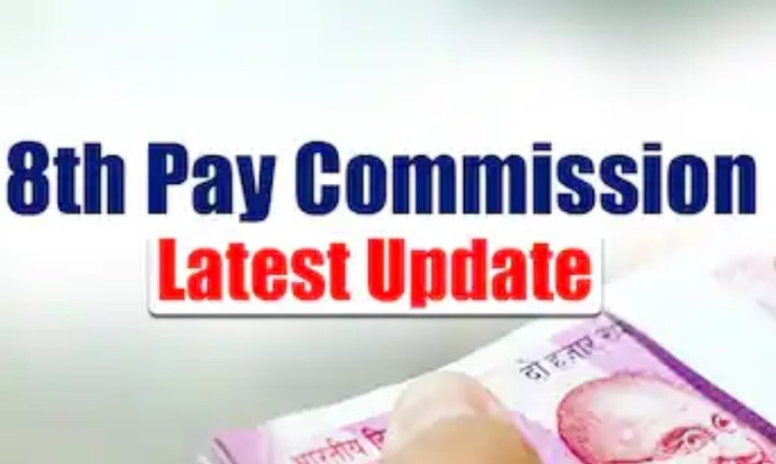 8वां केंद्रीय वेतन आयोग गठित: 18 महीने में सिफारिशें, 1 जनवरी 2026 से लागू होने की उम्मीद