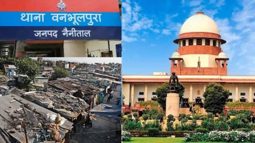 बनभूलपुरा  में रेलवे की जमीन से अतिक्रण हटेगा, सुप्रीम कोर्ट के निर्देश, पुनर्वास के लिए सर्वे किया जाए