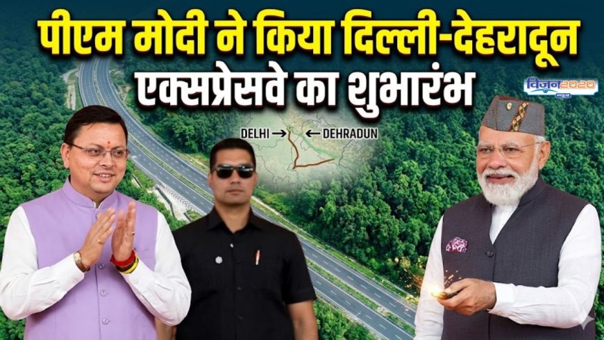 दिल्ली-देहरादून एक्सप्रेसवे का उद्घाटन, जानें इसकी विशेषताएं और महत्व
