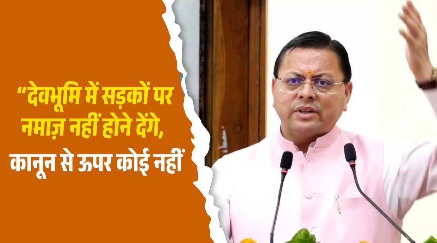 उत्तराखंड में सार्वजनिक सड़कों पर नमाज़ नहीं, सीएम धामी का सख्त निर्देश