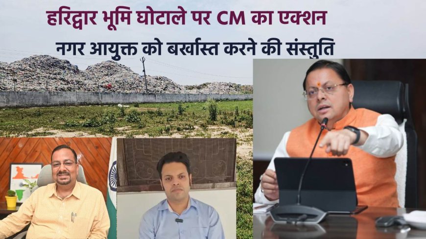 हरिद्वार भूमि घोटाले में मुख्यमंत्री का कठोर कदम: नगर आयुक्त की बर्खास्तगी और दोषियों पर कार्रवाई
