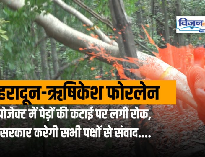 देहरादून-ऋषिकेश फोरलेन परियोजना में पेड़ों की कटाई पर रोक, सरकार सभी से करेगी संवाद